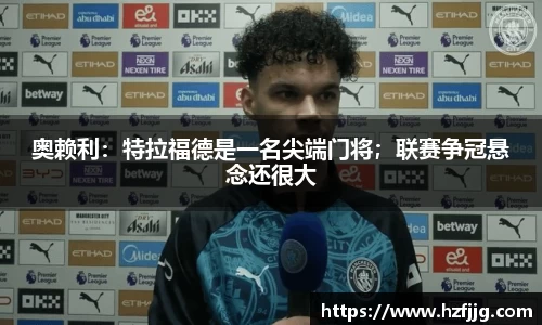 奥赖利：特拉福德是一名尖端门将；联赛争冠悬念还很大