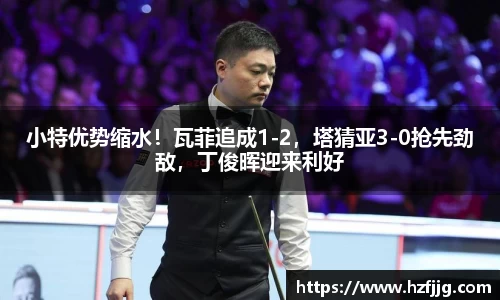 小特优势缩水！瓦菲追成1-2，塔猜亚3-0抢先劲敌，丁俊晖迎来利好